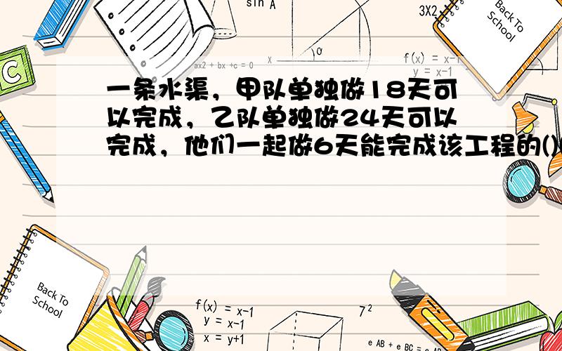 一条水渠，甲队单独做18天可以完成，乙队单独做24天可以完成，他们一起做6天能完成该工程的()()