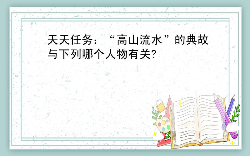 天天任务：“高山流水”的典故与下列哪个人物有关?