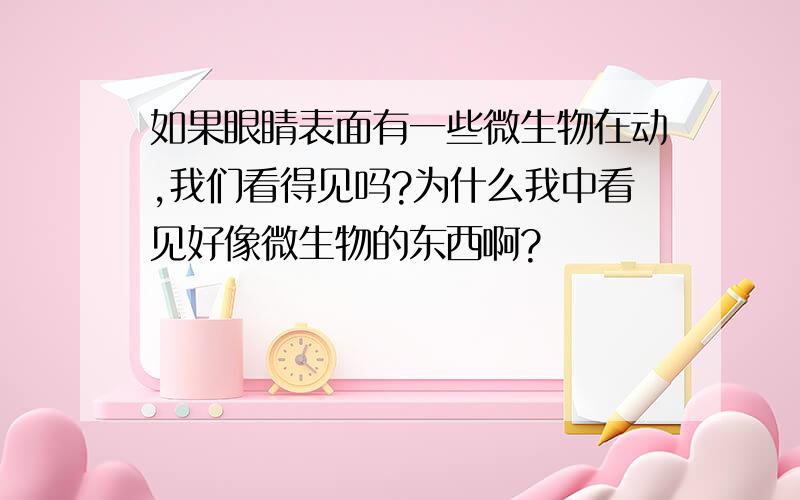 如果眼睛表面有一些微生物在动,我们看得见吗?为什么我中看见好像微生物的东西啊?