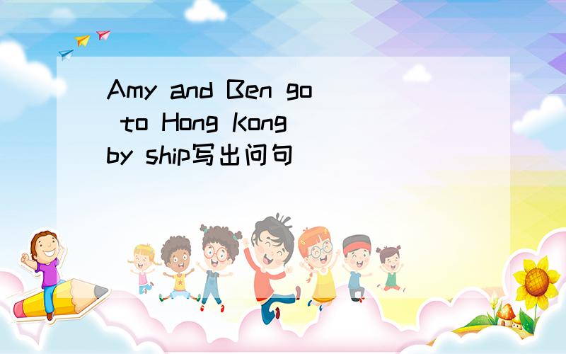 Amy and Ben go to Hong Kong by ship写出问句