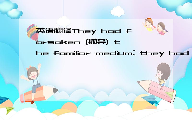 英语翻译They had forsaken (抛弃) the familiar medium; they had tru