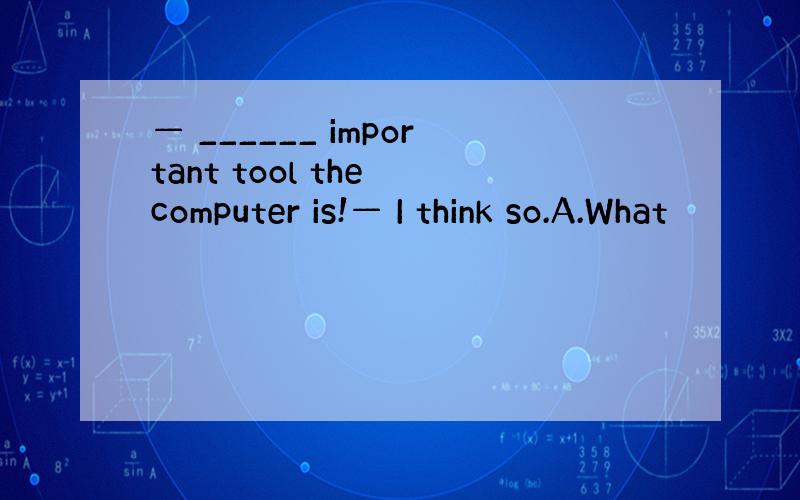 — ______ important tool the computer is!— I think so.A.What