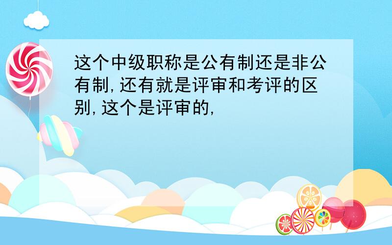 这个中级职称是公有制还是非公有制,还有就是评审和考评的区别,这个是评审的,