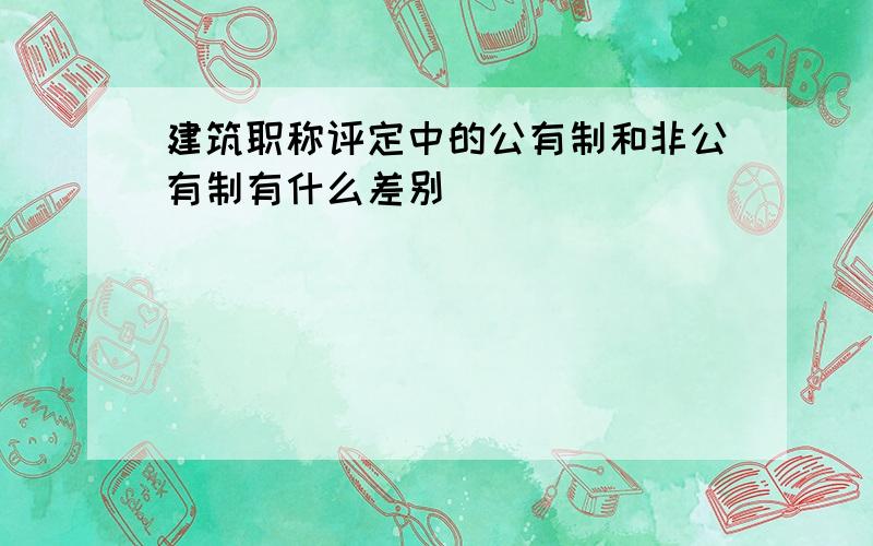 建筑职称评定中的公有制和非公有制有什么差别