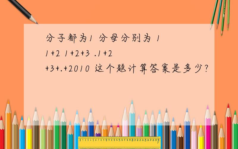 分子都为1 分母分别为 1 1+2 1+2+3 .1+2+3+.+2010 这个题计算答案是多少?