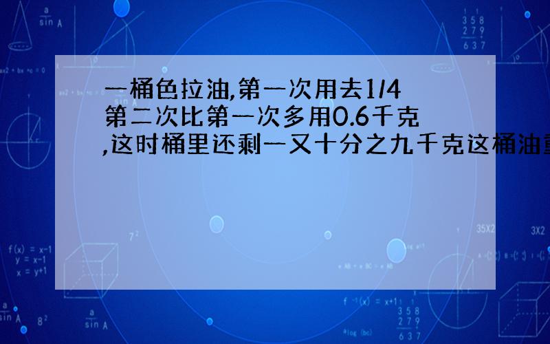 一桶色拉油,第一次用去1/4第二次比第一次多用0.6千克,这时桶里还剩一又十分之九千克这桶油重多少千克?