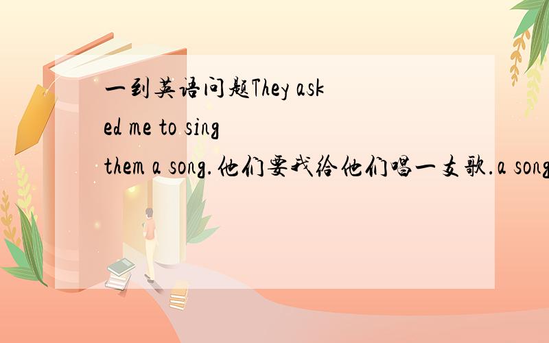 一到英语问题They asked me to sing them a song.他们要我给他们唱一支歌.a song（直