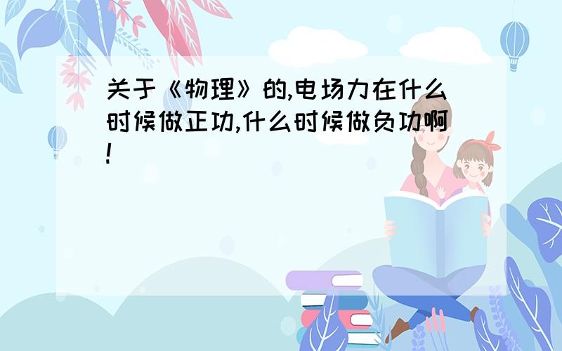 关于《物理》的,电场力在什么时候做正功,什么时候做负功啊!