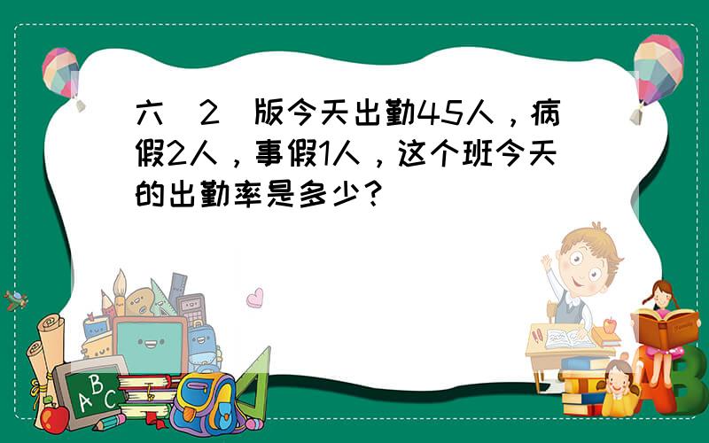 六（2）版今天出勤45人，病假2人，事假1人，这个班今天的出勤率是多少？