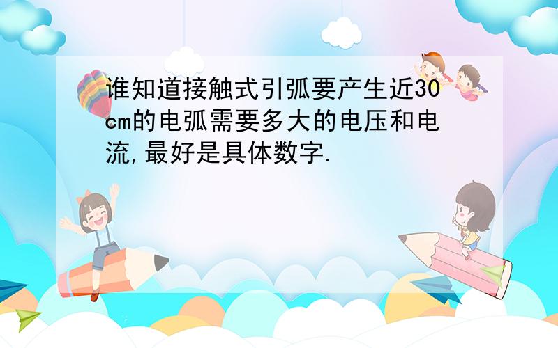 谁知道接触式引弧要产生近30cm的电弧需要多大的电压和电流,最好是具体数字.