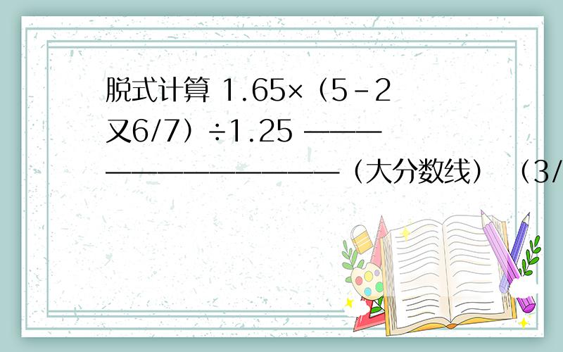 脱式计算 1.65×（5-2又6/7）÷1.25 ————————————（大分数线） （3/7+1又1/3）÷7/9×