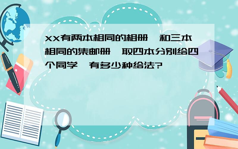 XX有两本相同的相册,和三本相同的集邮册,取四本分别给四个同学,有多少种给法?