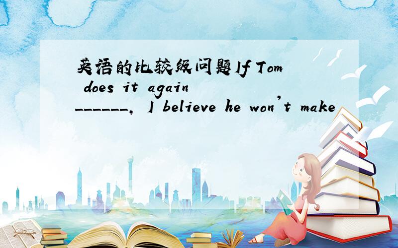 英语的比较级问题If Tom does it again______, I believe he won't make