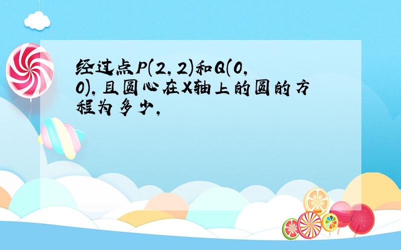 经过点P(2,2)和Q(0,0),且圆心在X轴上的圆的方程为多少,