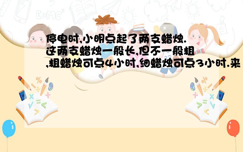 停电时,小明点起了两支蜡烛.这两支蜡烛一般长,但不一般粗,粗蜡烛可点4小时,细蜡烛可点3小时.来