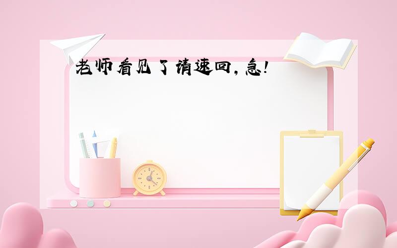 老师看见了请速回，急！