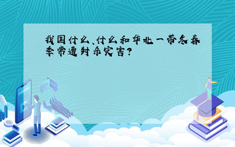 我国什么、什么和华北一带冬春季常遭封杀灾害?