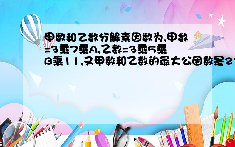 甲数和乙数分解素因数为,甲数=3乘7乘A,乙数=3乘5乘B乘11,又甲数和乙数的最大公因数是231,那么A=多少?B=多