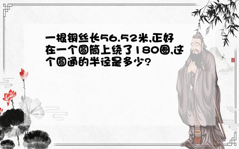 一根铜丝长56.52米,正好在一个圆筒上绕了180圈,这个圆通的半径是多少?