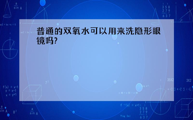 普通的双氧水可以用来洗隐形眼镜吗?