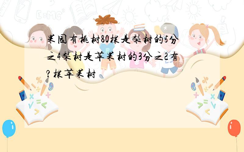 果园有桃树80棵是梨树的5分之4梨树是苹果树的3分之2有?棵苹果树