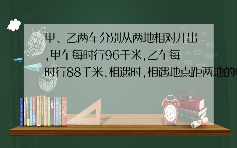 甲、乙两车分别从两地相对开出,甲车每时行96千米,乙车每时行88千米.相遇时,相遇地点距两地的中点4