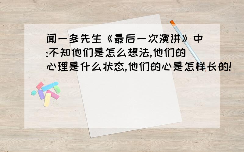 闻一多先生《最后一次演讲》中:不知他们是怎么想法,他们的心理是什么状态,他们的心是怎样长的!