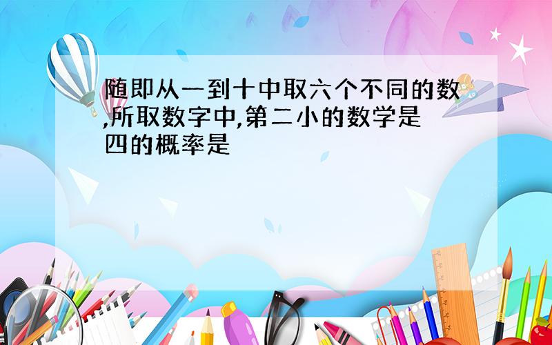 随即从一到十中取六个不同的数,所取数字中,第二小的数学是四的概率是