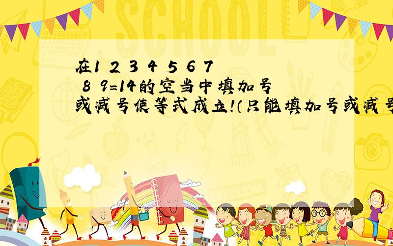 在1 2 3 4 5 6 7 8 9=14的空当中填加号或减号使等式成立!（只能填加号或减号..不能添加括号）