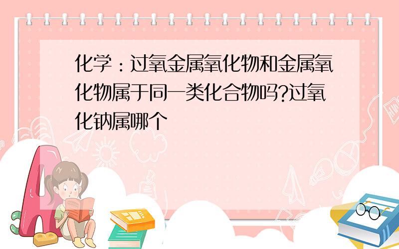 化学：过氧金属氧化物和金属氧化物属于同一类化合物吗?过氧化钠属哪个