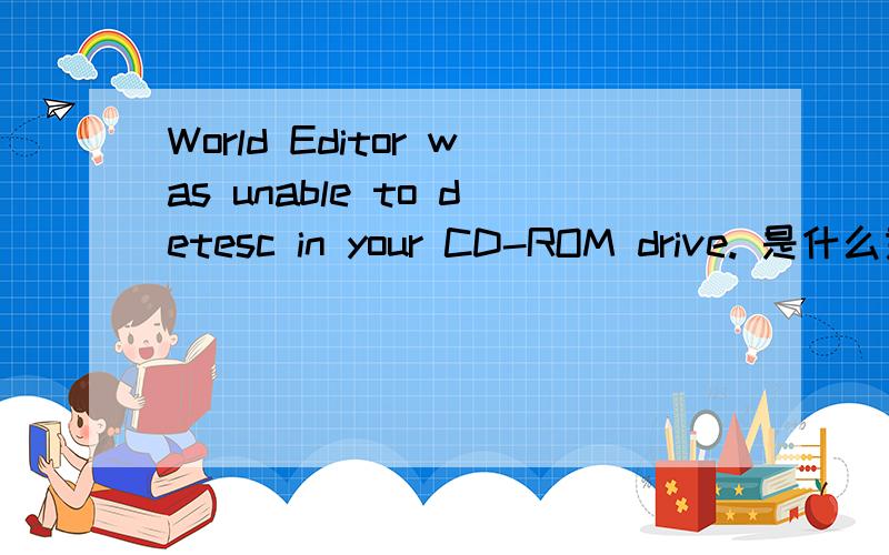 World Editor was unable to detesc in your CD-ROM drive. 是什么意