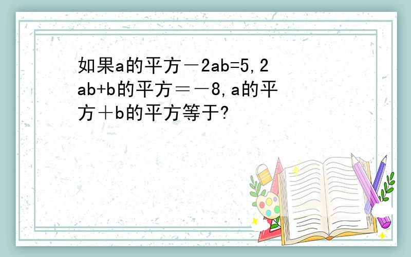 如果a的平方－2ab=5,2ab+b的平方＝－8,a的平方＋b的平方等于?