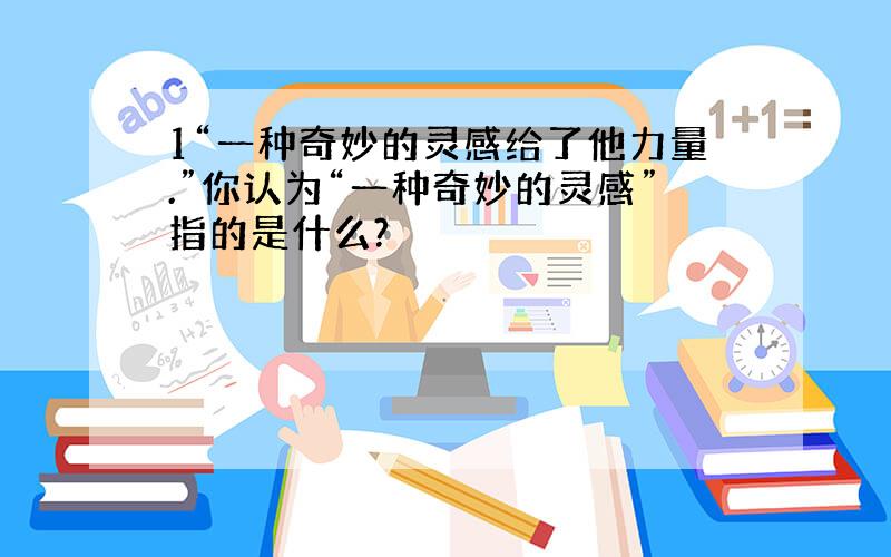 1“一种奇妙的灵感给了他力量.”你认为“一种奇妙的灵感”指的是什么?