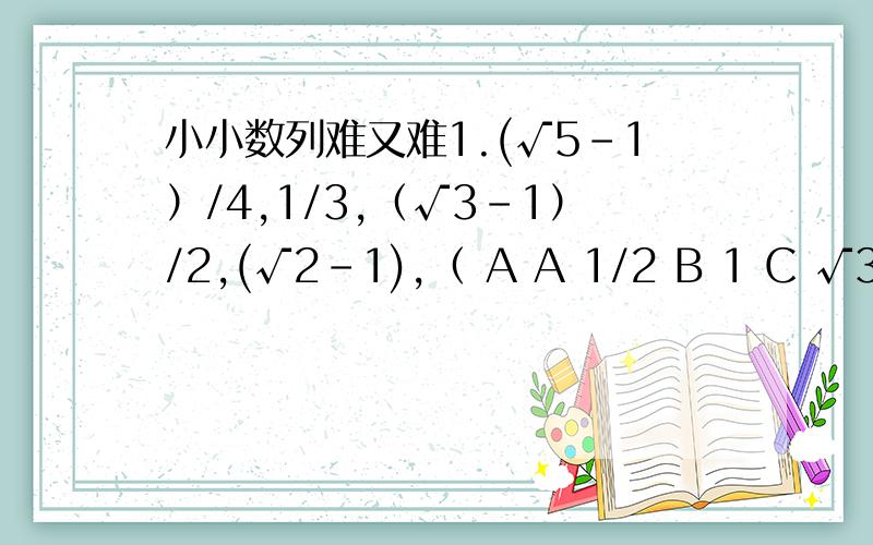 小小数列难又难1.(√5-1）/4,1/3,（√3-1）/2,(√2-1),（ A A 1/2 B 1 C √3+√2