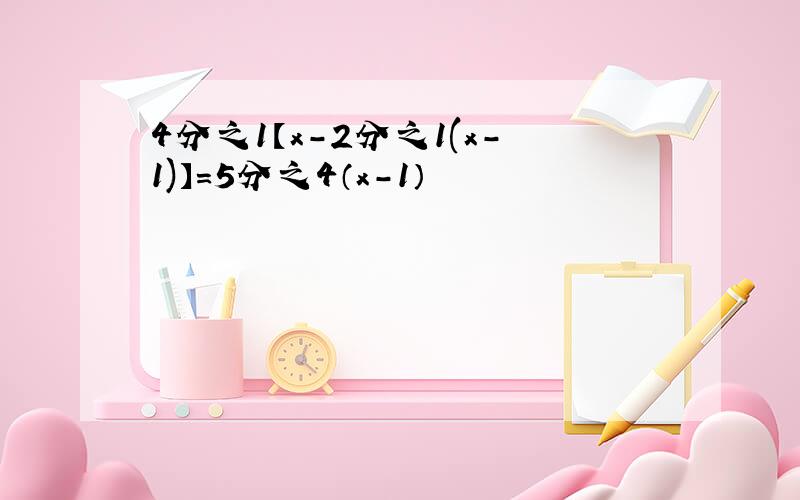 4分之1【x-2分之1(x-1)】=5分之4（x-1）