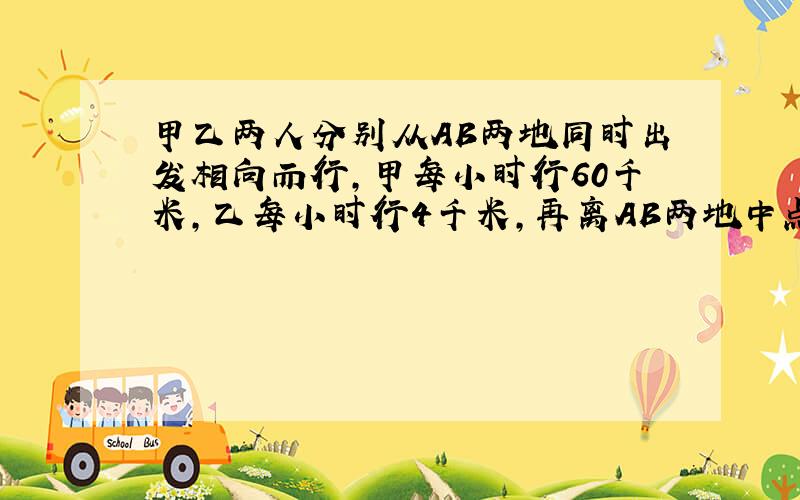 甲乙两人分别从AB两地同时出发相向而行,甲每小时行60千米,乙每小时行4千米,再离AB两地中点3千米的地方相遇,求AB两