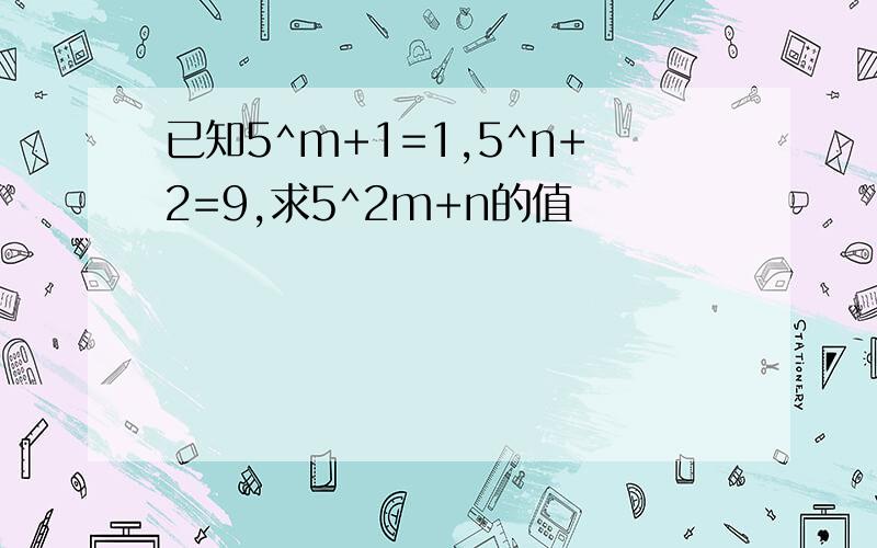 已知5^m+1=1,5^n+2=9,求5^2m+n的值