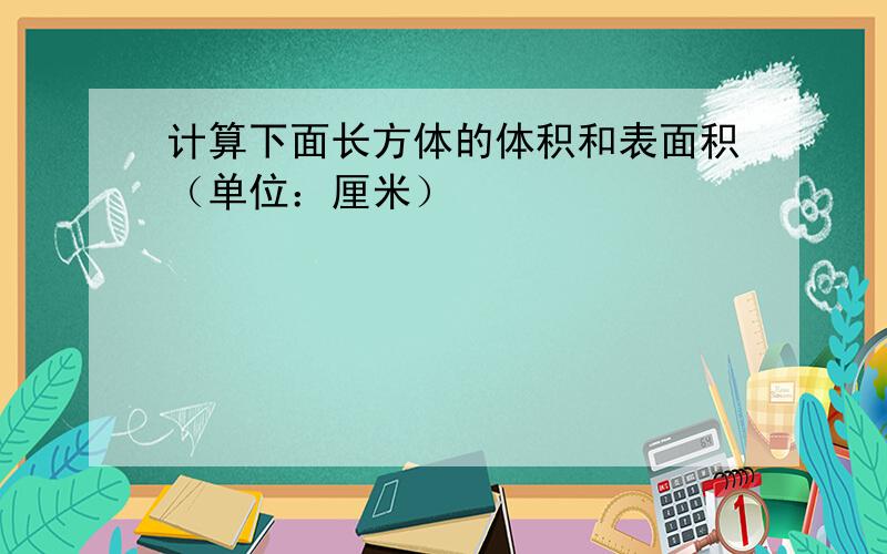 计算下面长方体的体积和表面积（单位：厘米）