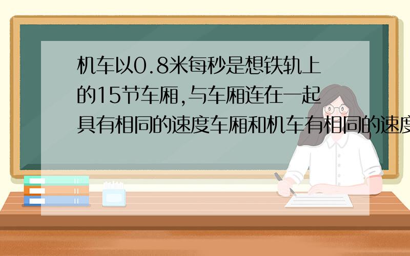 机车以0.8米每秒是想铁轨上的15节车厢,与车厢连在一起具有相同的速度车厢和机车有相同的速度,