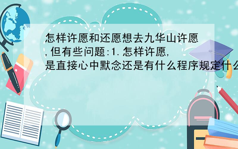 怎样许愿和还愿想去九华山许愿,但有些问题:1.怎样许愿,是直接心中默念还是有什么程序规定什么的2.以什么样的方式还愿比较