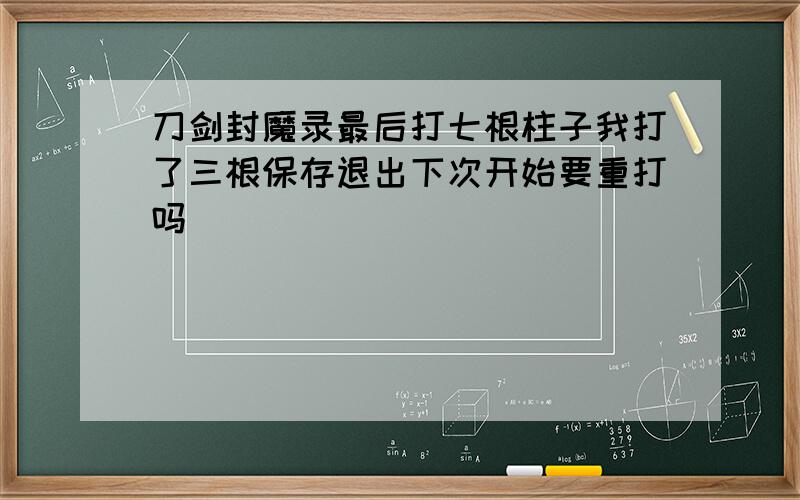 刀剑封魔录最后打七根柱子我打了三根保存退出下次开始要重打吗