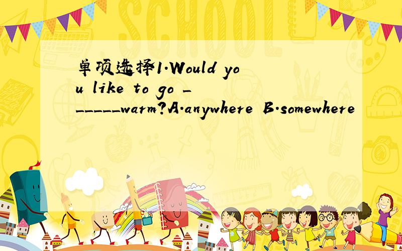 单项选择1.Would you like to go ______warm?A.anywhere B.somewhere