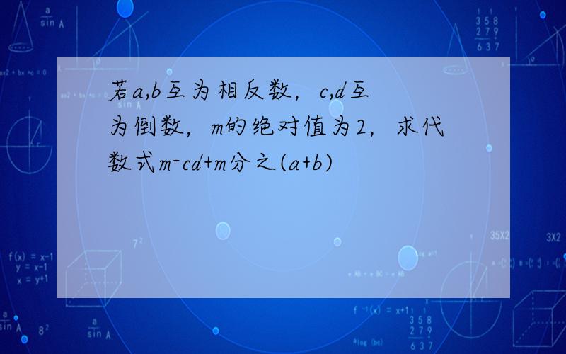 若a,b互为相反数，c,d互为倒数，m的绝对值为2，求代数式m-cd+m分之(a+b)