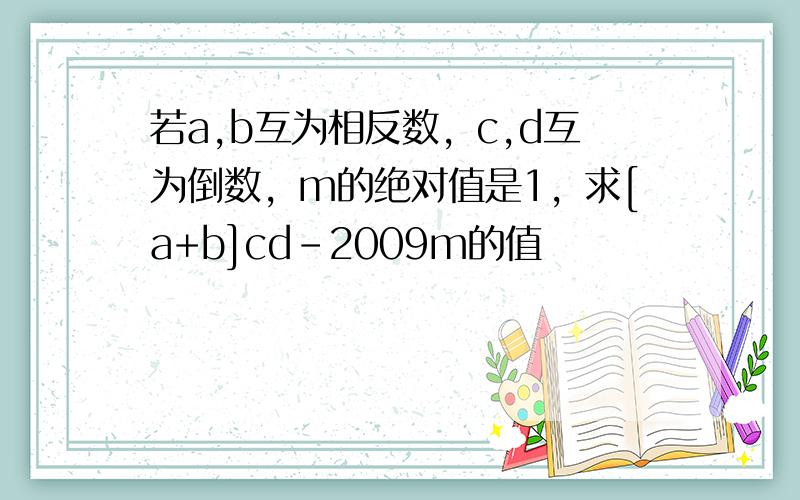 若a,b互为相反数，c,d互为倒数，m的绝对值是1，求[a+b]cd-2009m的值