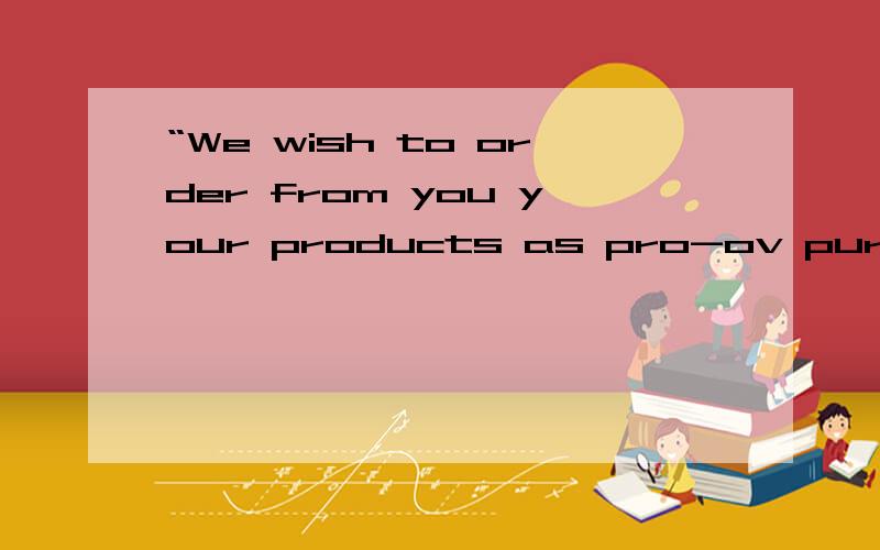 “We wish to order from you your products as pro-ov purchase.