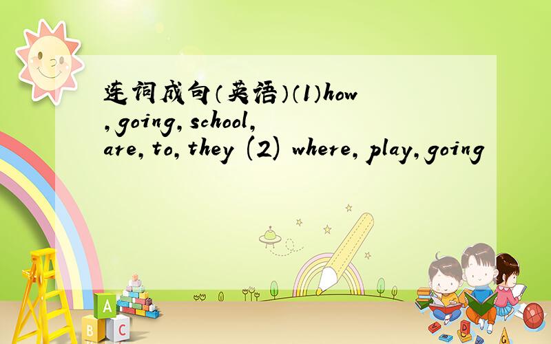 连词成句（英语）（1）how,going,school,are,to,they (2) where,play,going