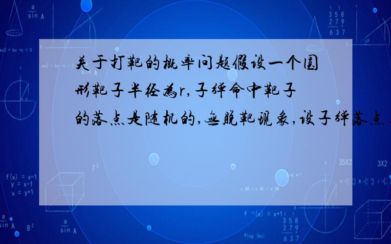 关于打靶的概率问题假设一个圆形靶子半径为r,子弹命中靶子的落点是随机的,无脱靶现象,设子弹落点与圆心的距离为x,求x的分