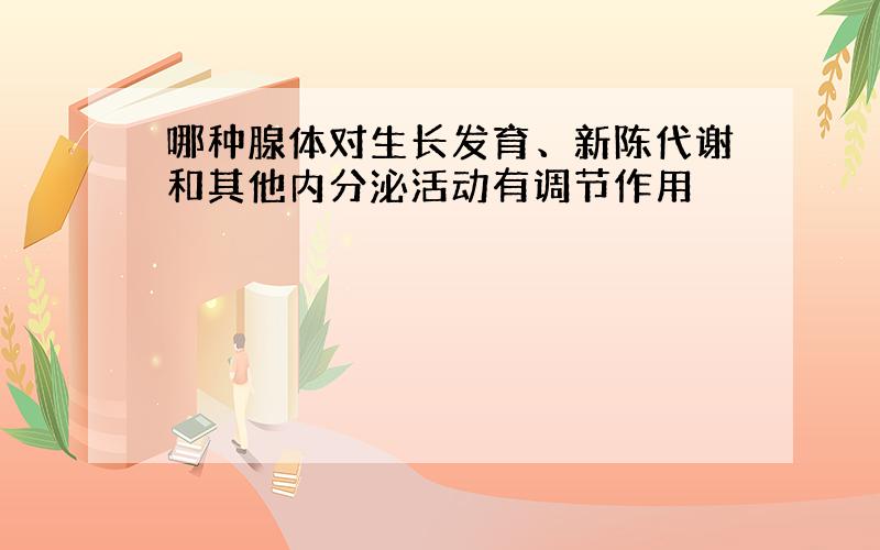 哪种腺体对生长发育、新陈代谢和其他内分泌活动有调节作用