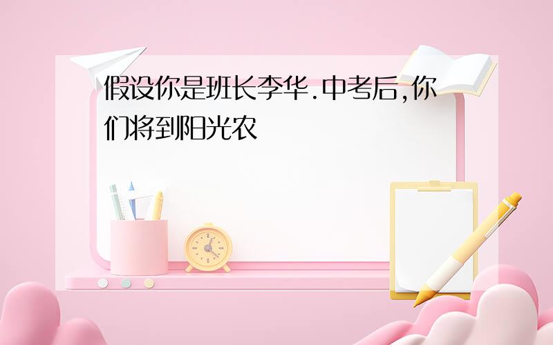 假设你是班长李华.中考后,你们将到阳光农