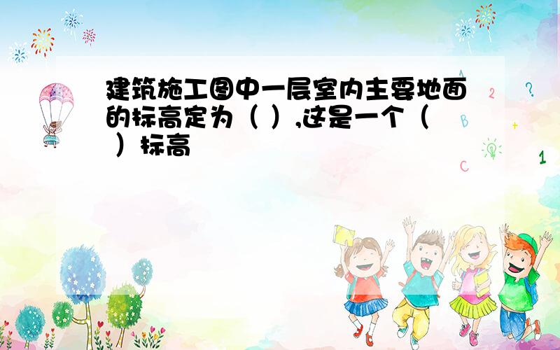 建筑施工图中一层室内主要地面的标高定为（ ）,这是一个（ ）标高